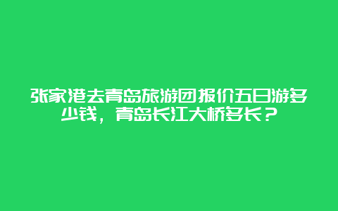 张家港去青岛旅游团报价五日游多少钱，青岛长江大桥多长？