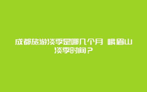 成都旅游淡季是哪几个月 峨眉山淡季时间？