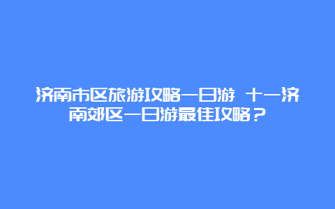 济南市区旅游攻略一日游 十一济南郊区一日游最佳攻略？