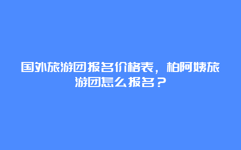 国外旅游团报名价格表，柏阿姨旅游团怎么报名？