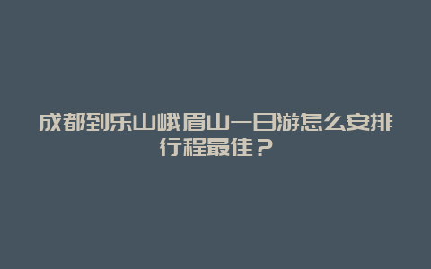 成都到乐山峨眉山一日游怎么安排行程最佳？