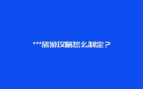 ***旅游攻略怎么制定？