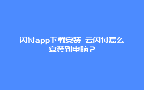 闪付app下载安装 云闪付怎么安装到电脑？