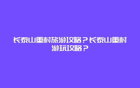 长泰山重村旅游攻略？长泰山重村游玩攻略？