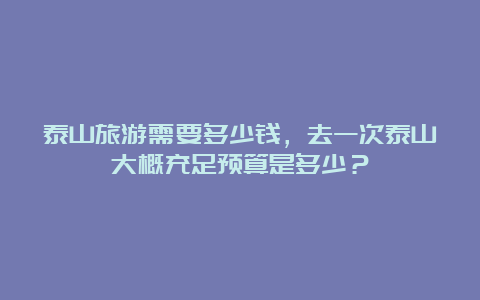 泰山旅游需要多少钱，去一次泰山大概充足预算是多少？