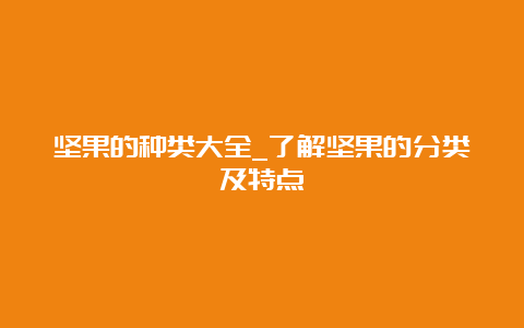 坚果的种类大全_了解坚果的分类及特点