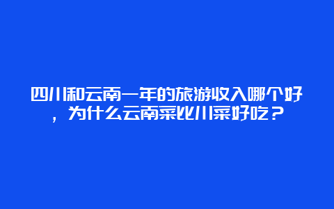 四川和云南一年的旅游收入哪个好，为什么云南菜比川菜好吃？