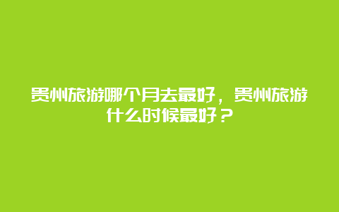 贵州旅游哪个月去最好，贵州旅游什么时候最好？