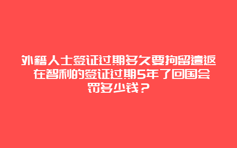 外籍人士签证过期多久要拘留遣返 在智利的签证过期5年了回国会罚多少钱？