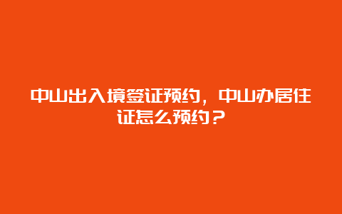 中山出入境签证预约，中山办居住证怎么预约？