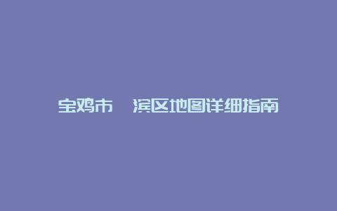 宝鸡市渭滨区地图详细指南