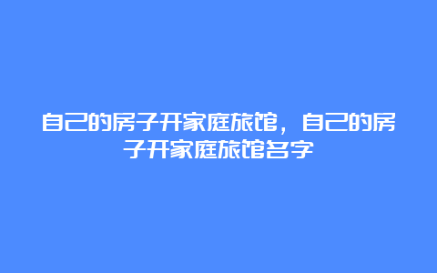 自己的房子开家庭旅馆，自己的房子开家庭旅馆名字