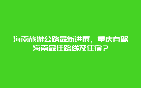 海南旅游公路最新进展，重庆自驾海南最佳路线及住宿？