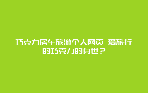 巧克力房车旅游个人网页 爱旅行的巧克力的身世？