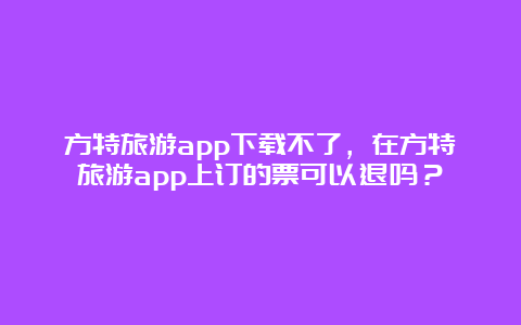 方特旅游app下载不了，在方特旅游app上订的票可以退吗？