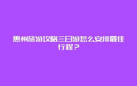 惠州旅游攻略三日游怎么安排最佳行程？