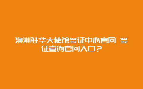 澳洲驻华大使馆签证中心官网 签证查询官网入口？