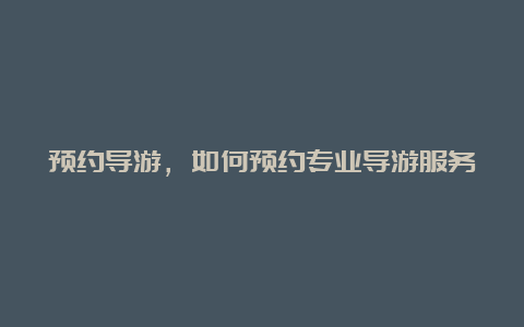 预约导游，如何预约专业导游服务