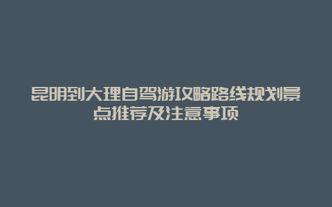 昆明到大理自驾游攻略路线规划景点推荐及注意事项