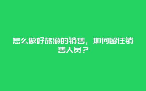 怎么做好旅游的销售，如何留住销售人员？