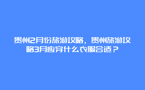 贵州2月份旅游攻略，贵州旅游攻略3月应穿什么衣服合适？