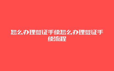 怎么办理签证手续怎么办理签证手续流程