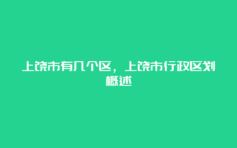 上饶市有几个区，上饶市行政区划概述