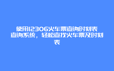 使用12306火车票查询时刻表查询系统，轻松查找火车票及时刻表