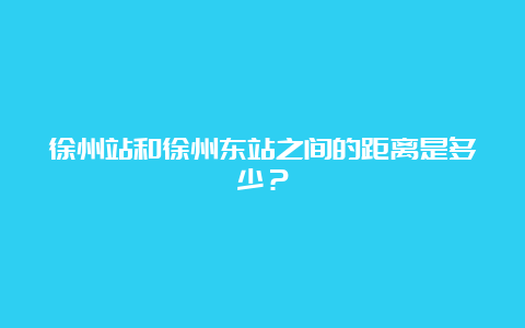 徐州站和徐州东站之间的距离是多少？