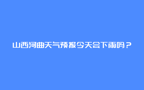 山西河曲天气预报今天会下雨吗？