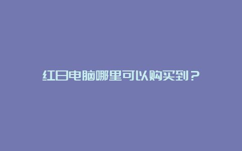 红日电脑哪里可以购买到？