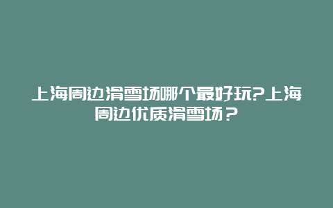 上海周边滑雪场哪个最好玩?上海周边优质滑雪场？