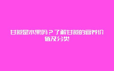 甘蔗是水果吗？了解甘蔗的营养价值及分类