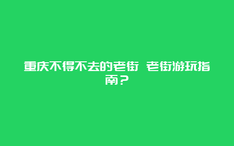 重庆不得不去的老街 老街游玩指南？