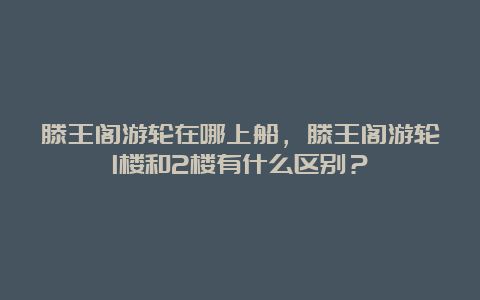 滕王阁游轮在哪上船，滕王阁游轮1楼和2楼有什么区别？