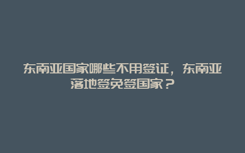 东南亚国家哪些不用签证，东南亚落地签免签国家？