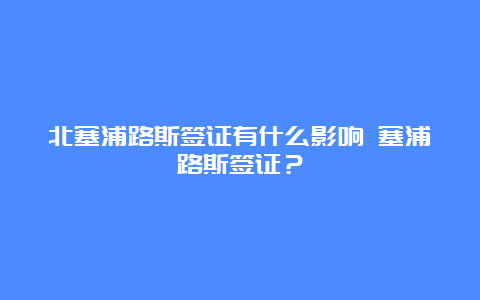 北塞浦路斯签证有什么影响 塞浦路斯签证？