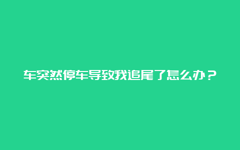 车突然停车导致我追尾了怎么办？