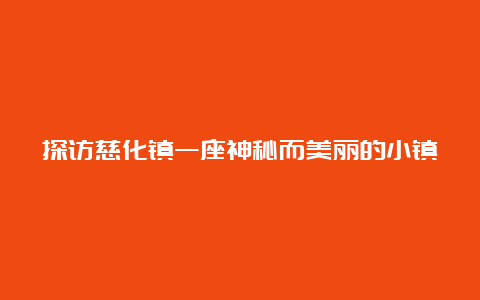 探访慈化镇一座神秘而美丽的小镇