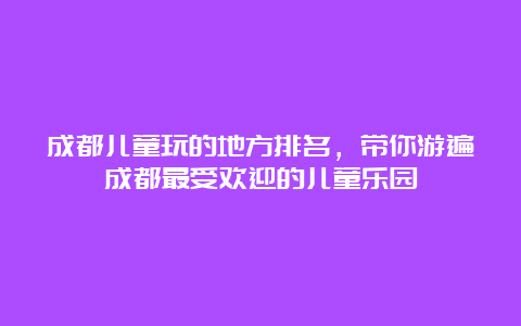 成都儿童玩的地方排名，带你游遍成都最受欢迎的儿童乐园