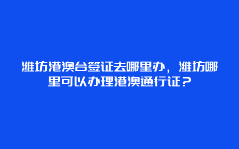 潍坊港澳台签证去哪里办，潍坊哪里可以办理港澳通行证？