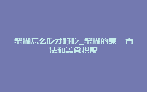 蟹糊怎么吃才好吃_蟹糊的烹饪方法和美食搭配