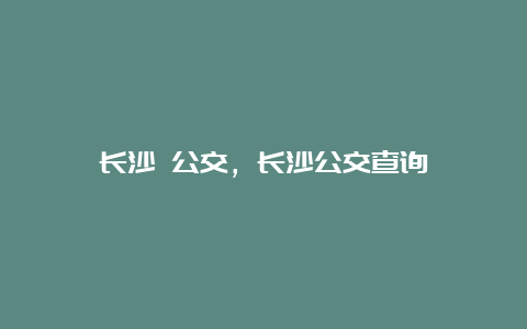 长沙 公交，长沙公交查询