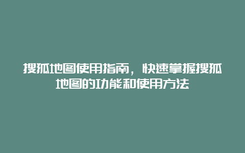 搜狐地图使用指南，快速掌握搜狐地图的功能和使用方法