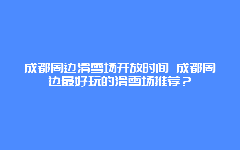 成都周边滑雪场开放时间 成都周边最好玩的滑雪场推荐？