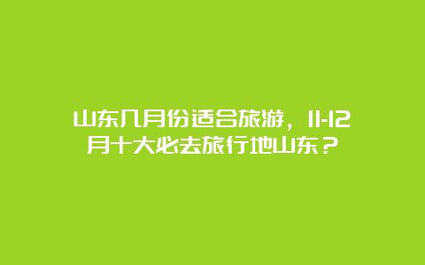 山东几月份适合旅游，11-12月十大必去旅行地山东？