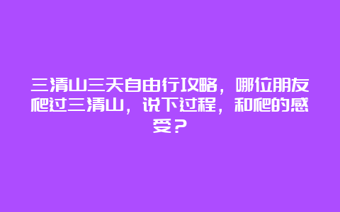 三清山三天自由行攻略，哪位朋友爬过三清山，说下过程，和爬的感受？