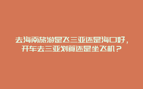 去海南旅游是飞三亚还是海口好，开车去三亚划算还是坐飞机？