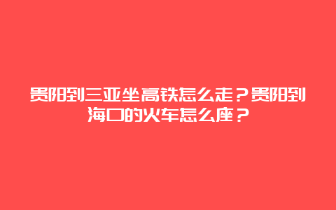 贵阳到三亚坐高铁怎么走？贵阳到海口的火车怎么座？