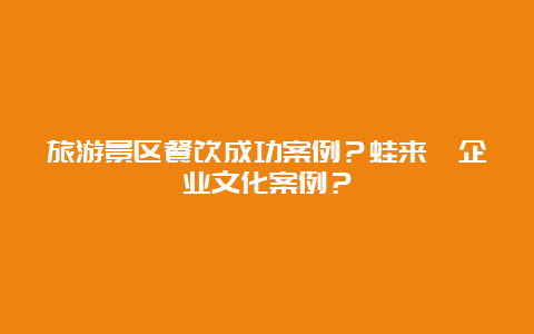 旅游景区餐饮成功案例？蛙来哒企业文化案例？